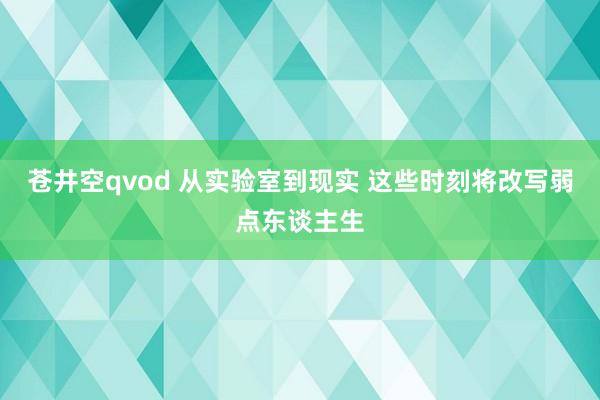 苍井空qvod 从实验室到现实 这些时刻将改写弱点东谈主生