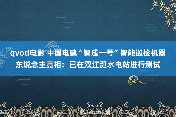 qvod电影 中国电建“智成一号”智能巡检机器东说念主亮相：已在双江涎水电站进行测试