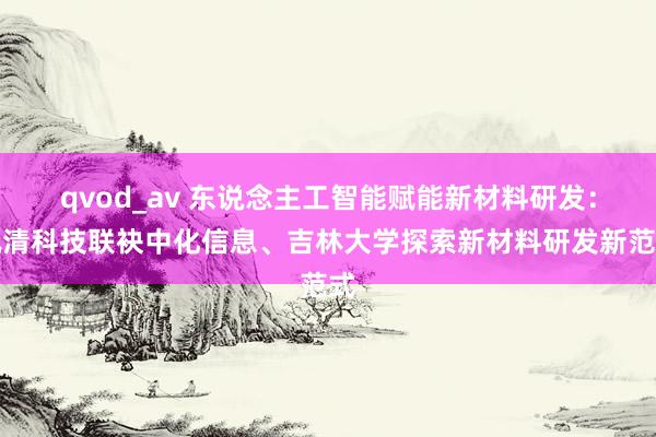 qvod_av 东说念主工智能赋能新材料研发：枫清科技联袂中化信息、吉林大学探索新材料研发新范式