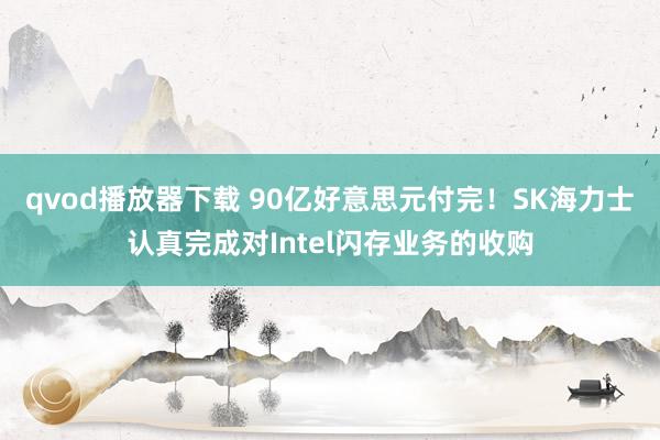 qvod播放器下载 90亿好意思元付完！SK海力士认真完成对Intel闪存业务的收购