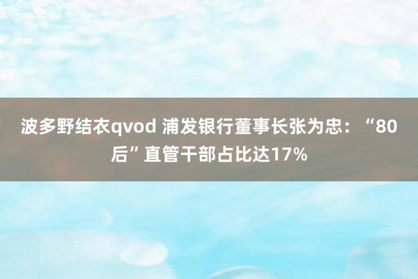 波多野结衣qvod 浦发银行董事长张为忠：“80后”直管干部占比达17%