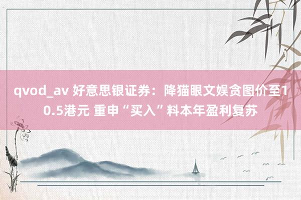qvod_av 好意思银证券：降猫眼文娱贪图价至10.5港元 重申“买入”料本年盈利复苏