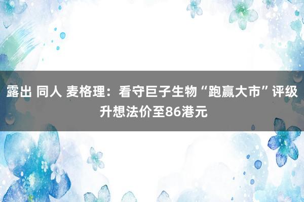 露出 同人 麦格理：看守巨子生物“跑赢大市”评级 升想法价至86港元