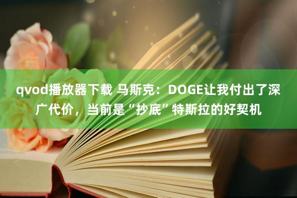 qvod播放器下载 马斯克：DOGE让我付出了深广代价，当前是“抄底”特斯拉的好契机