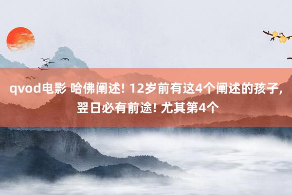 qvod电影 哈佛阐述! 12岁前有这4个阐述的孩子， 翌日必有前途! 尤其第4个