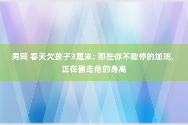 男同 春天欠孩子3厘米: 那些你不敢停的加班， 正在偷走他的身高