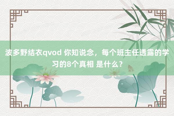 波多野结衣qvod 你知说念，每个班主任透露的学习的8个真相 是什么？