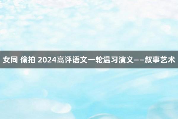 女同 偷拍 2024高评语文一轮温习演义——叙事艺术