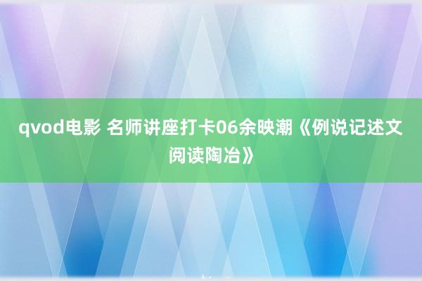 qvod电影 名师讲座打卡06余映潮《例说记述文阅读陶冶》