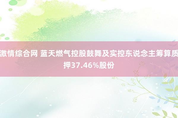 激情综合网 蓝天燃气控股鼓舞及实控东说念主筹算质押37.46%股份