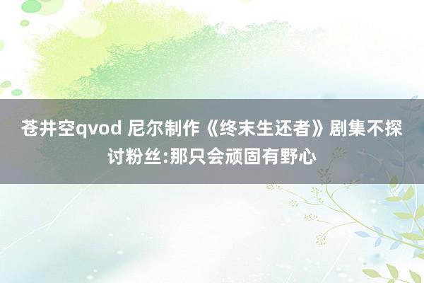 苍井空qvod 尼尔制作《终末生还者》剧集不探讨粉丝:那只会顽固有野心