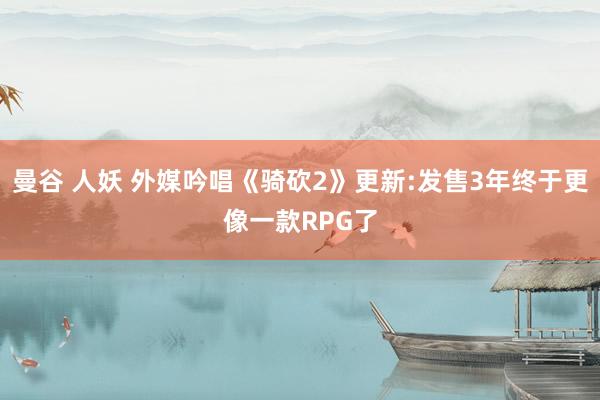 曼谷 人妖 外媒吟唱《骑砍2》更新:发售3年终于更像一款RPG了