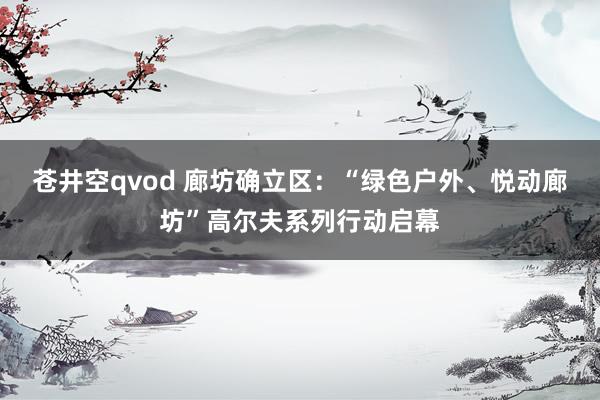 苍井空qvod 廊坊确立区：“绿色户外、悦动廊坊”高尔夫系列行动启幕