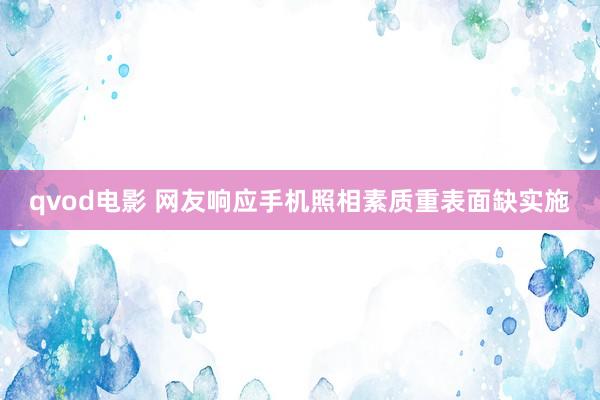 qvod电影 网友响应手机照相素质重表面缺实施