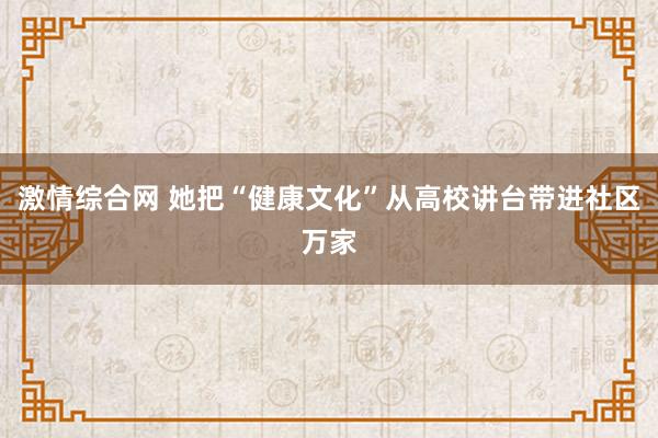 激情综合网 她把“健康文化”从高校讲台带进社区万家