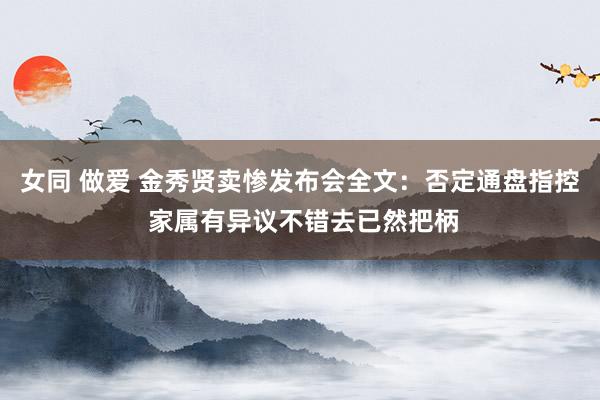 女同 做爱 金秀贤卖惨发布会全文：否定通盘指控 家属有异议不错去已然把柄