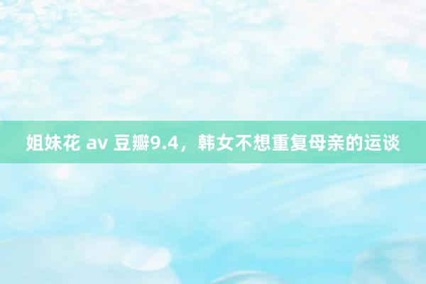 姐妹花 av 豆瓣9.4，韩女不想重复母亲的运谈