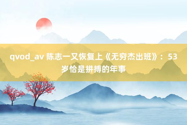 qvod_av 陈志一又恢复上《无穷杰出班》：53岁恰是拼搏的年事
