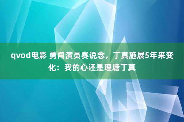 qvod电影 勇闯演员赛说念，丁真施展5年来变化：我的心还是理塘丁真