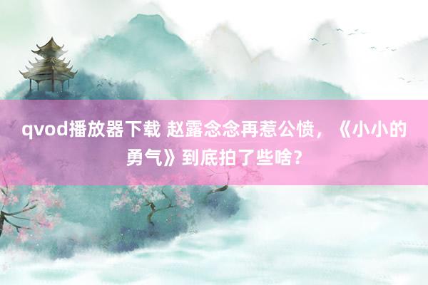 qvod播放器下载 赵露念念再惹公愤，《小小的勇气》到底拍了些啥？