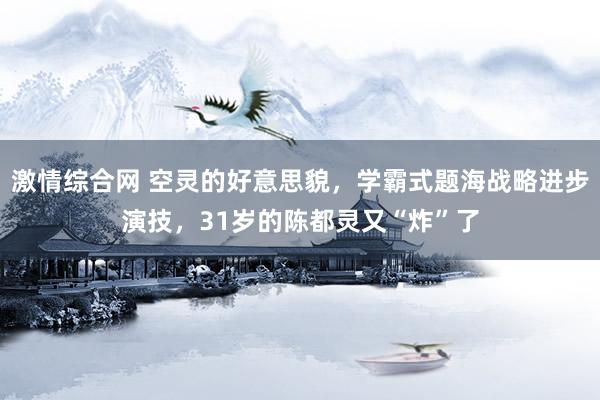 激情综合网 空灵的好意思貌，学霸式题海战略进步演技，31岁的陈都灵又“炸”了