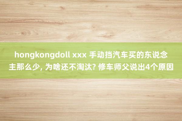 hongkongdoll xxx 手动挡汽车买的东说念主那么少， 为啥还不淘汰? 修车师父说出4个原因