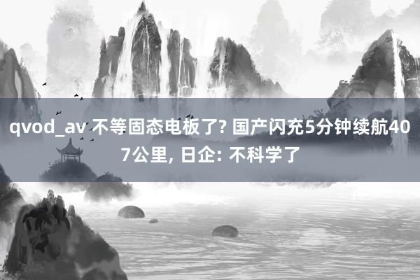 qvod_av 不等固态电板了? 国产闪充5分钟续航407公里， 日企: 不科学了