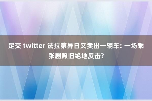 足交 twitter 法拉第异日又卖出一辆车: 一场乖张剧照旧绝地反击?