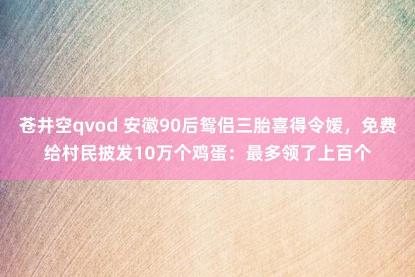 苍井空qvod 安徽90后鸳侣三胎喜得令嫒，免费给村民披发10万个鸡蛋：最多领了上百个