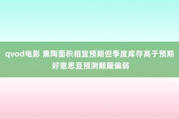 qvod电影 熏陶面积相宜预期但季度库存高于预期 好意思豆预测颠簸偏弱