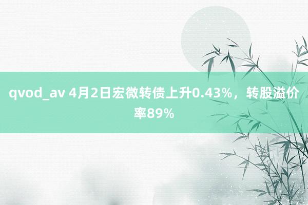 qvod_av 4月2日宏微转债上升0.43%，转股溢价率89%