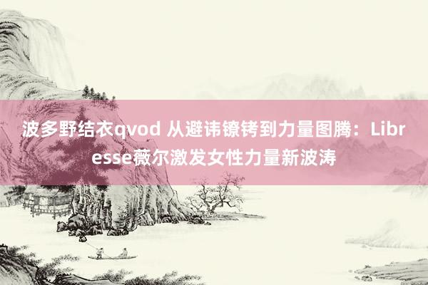 波多野结衣qvod 从避讳镣铐到力量图腾：Libresse薇尔激发女性力量新波涛
