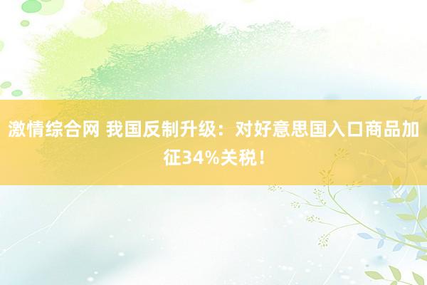 激情综合网 我国反制升级：对好意思国入口商品加征34%关税！