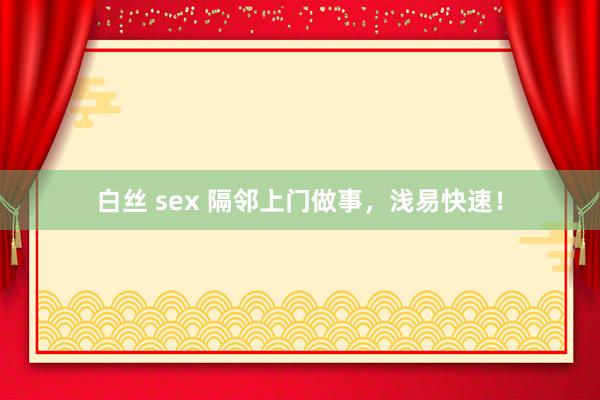 白丝 sex 隔邻上门做事，浅易快速！