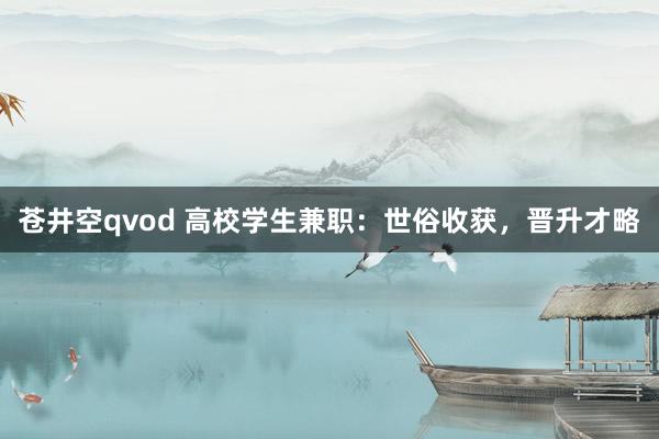 苍井空qvod 高校学生兼职：世俗收获，晋升才略