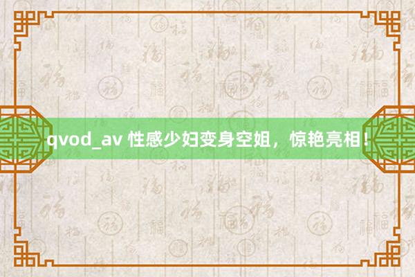 qvod_av 性感少妇变身空姐，惊艳亮相！