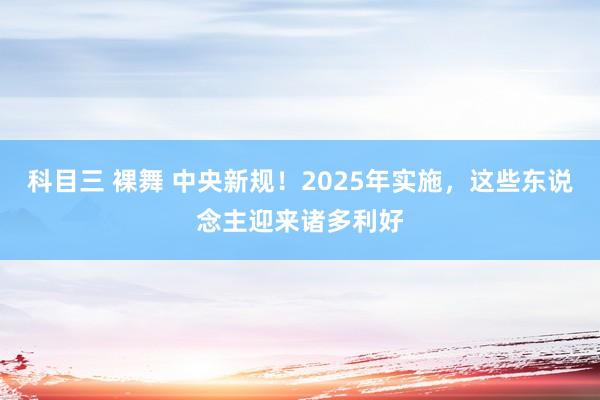 科目三 裸舞 中央新规！2025年实施，这些东说念主迎来诸多利好