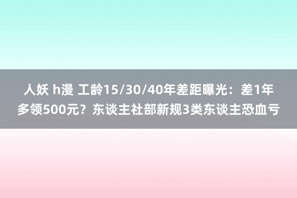 人妖 h漫 工龄15/30/40年差距曝光：差1年多领500元？东谈主社部新规3类东谈主恐血亏