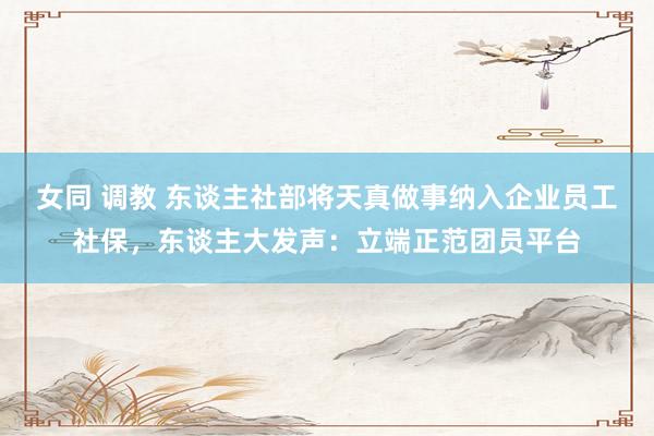 女同 调教 东谈主社部将天真做事纳入企业员工社保，东谈主大发声：立端正范团员平台