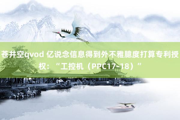 苍井空qvod 亿说念信息得到外不雅臆度打算专利授权：“工控机（PPC17-18）”