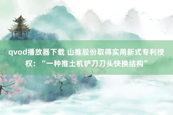 qvod播放器下载 山推股份取得实用新式专利授权：“一种推土机铲刀刀头快换结构”