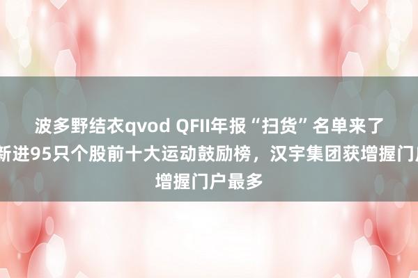 波多野结衣qvod QFII年报“扫货”名单来了！Q4新进95只个股前十大运动鼓励榜，汉宇集团获增握门户最多