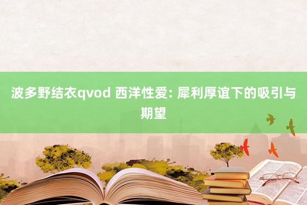 波多野结衣qvod 西洋性爱: 犀利厚谊下的吸引与期望