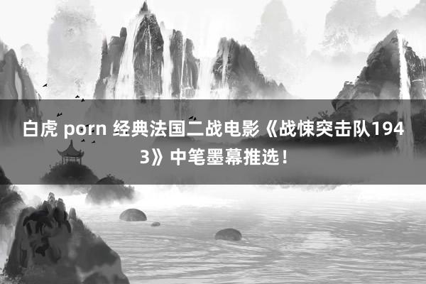 白虎 porn 经典法国二战电影《战悚突击队1943》中笔墨幕推选！