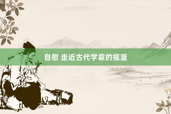 自慰 走近古代学霸的摇篮