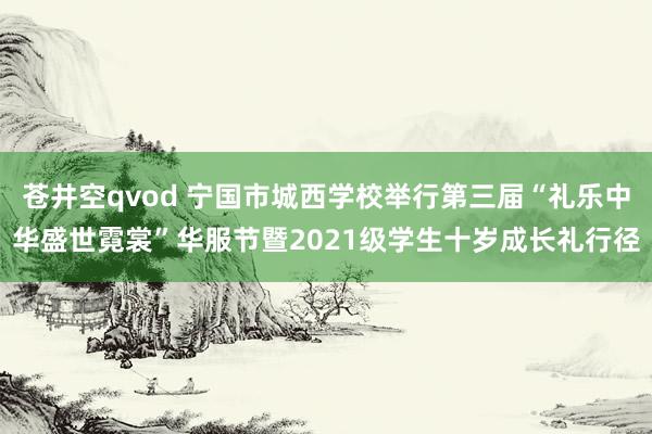 苍井空qvod 宁国市城西学校举行第三届“礼乐中华盛世霓裳”华服节暨2021级学生十岁成长礼行径