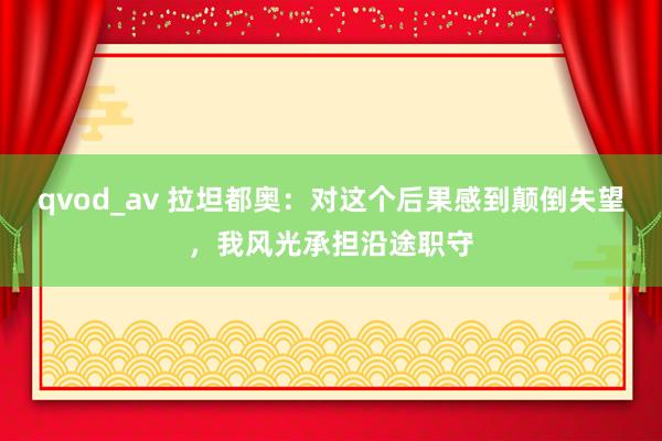 qvod_av 拉坦都奥：对这个后果感到颠倒失望，我风光承担沿途职守