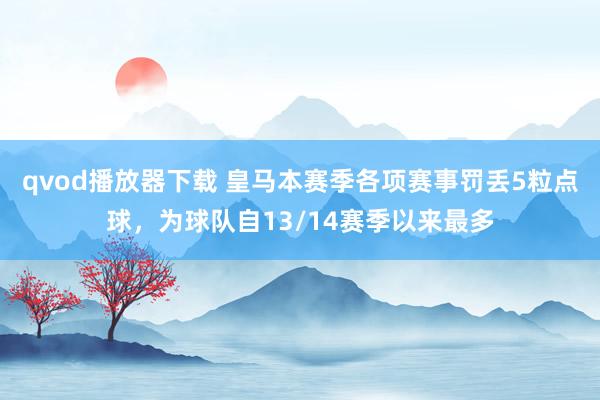 qvod播放器下载 皇马本赛季各项赛事罚丢5粒点球，为球队自13/14赛季以来最多