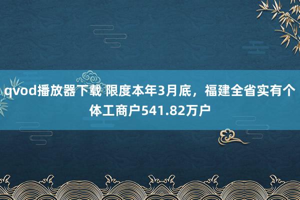 qvod播放器下载 限度本年3月底，福建全省实有个体工商户541.82万户