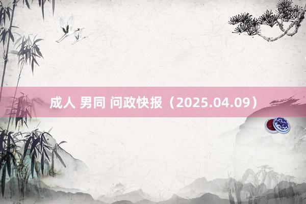 成人 男同 问政快报（2025.04.09）